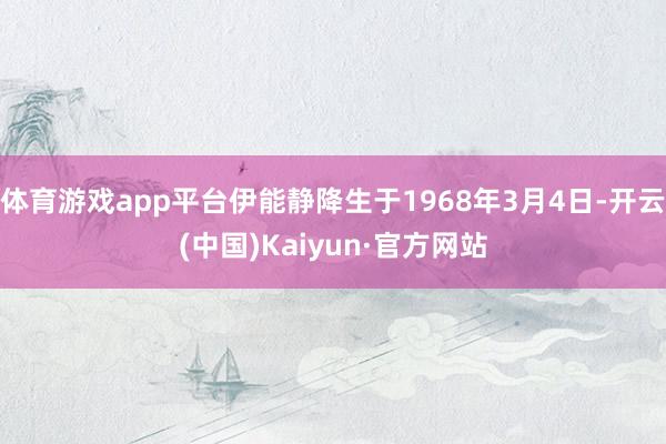 体育游戏app平台伊能静降生于1968年3月4日-开云(中国)Kaiyun·官方网站