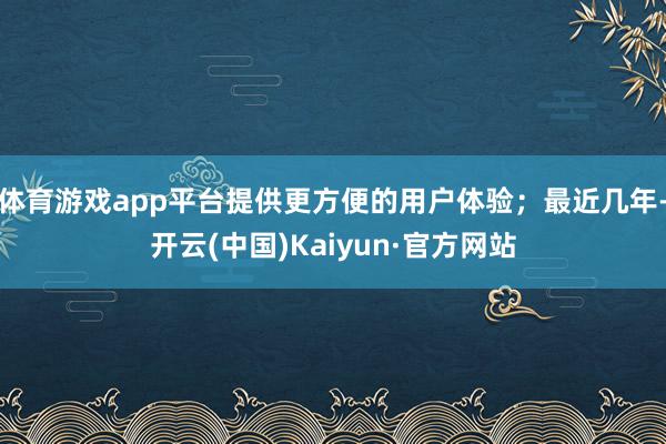 体育游戏app平台提供更方便的用户体验;最近几年-开云(中国)Kaiyun·官方网站