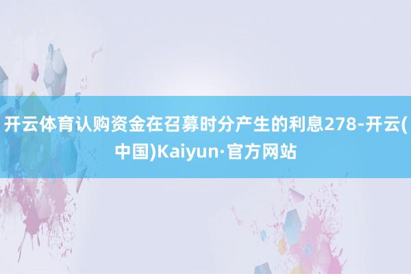 开云体育认购资金在召募时分产生的利息278-开云(中国)Kaiyun·官方网站