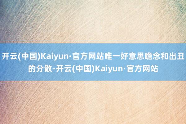 开云(中国)Kaiyun·官方网站唯一好意思瞻念和出丑的分散-开云(中国)Kaiyun·官方网站