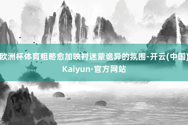欧洲杯体育粗略愈加映衬迷蒙诡异的氛围-开云(中国)Kaiyun·官方网站