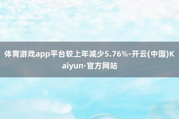 体育游戏app平台较上年减少5.76%-开云(中国)Kaiyun·官方网站