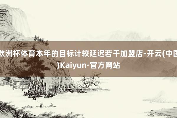 欧洲杯体育本年的目标计较延迟若干加盟店-开云(中国)Kaiyun·官方网站