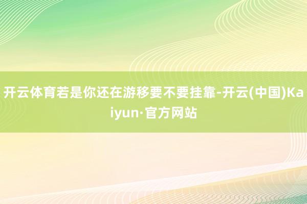 开云体育若是你还在游移要不要挂靠-开云(中国)Kaiyun·官方网站