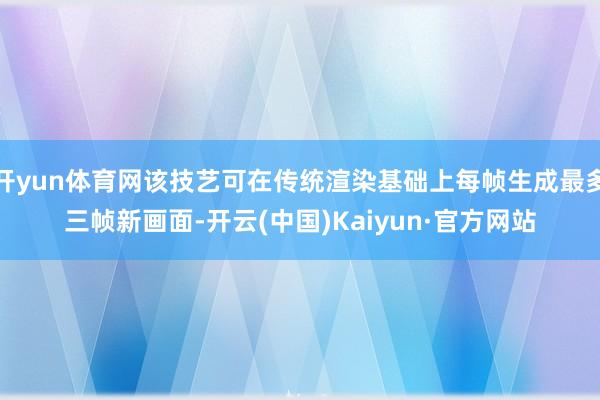 开yun体育网该技艺可在传统渲染基础上每帧生成最多三帧新画面-开云(中国)Kaiyun·官方网站