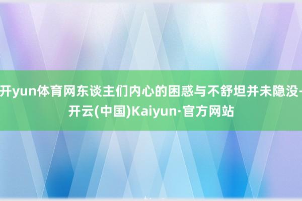 开yun体育网东谈主们内心的困惑与不舒坦并未隐没-开云(中国)Kaiyun·官方网站