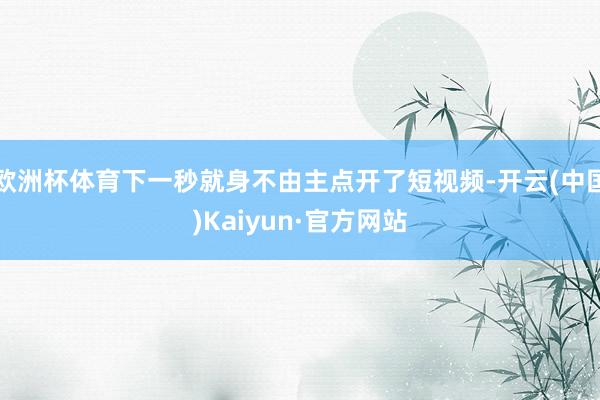 欧洲杯体育下一秒就身不由主点开了短视频-开云(中国)Kaiyun·官方网站