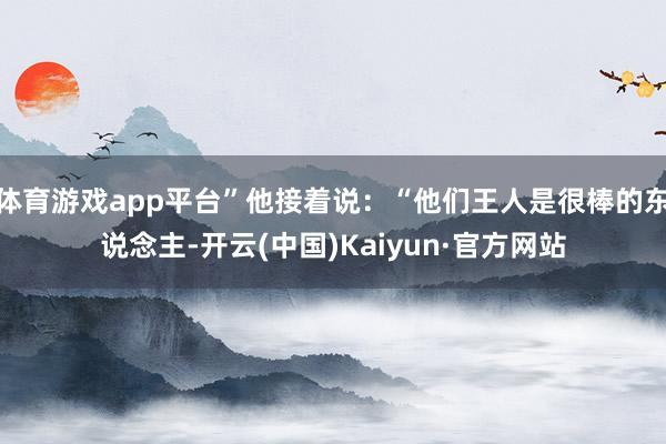 体育游戏app平台”他接着说：“他们王人是很棒的东说念主-开云(中国)Kaiyun·官方网站