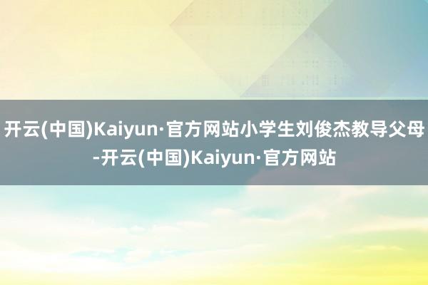 开云(中国)Kaiyun·官方网站小学生刘俊杰教导父母-开云(中国)Kaiyun·官方网站