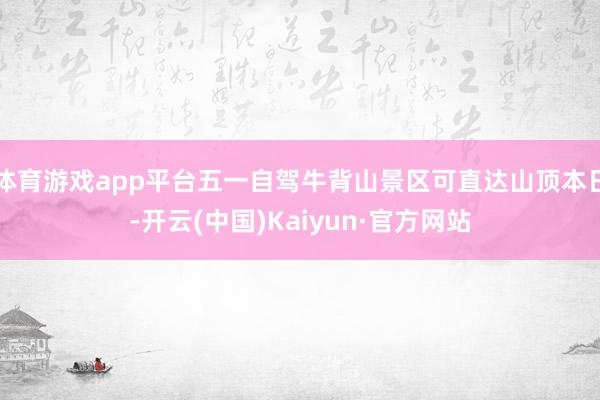 体育游戏app平台五一自驾牛背山景区可直达山顶本日-开云(中国)Kaiyun·官方网站