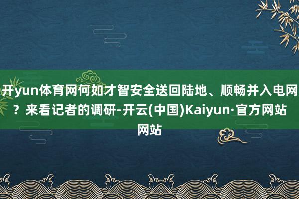 开yun体育网何如才智安全送回陆地、顺畅并入电网？来看记者的调研-开云(中国)Kaiyun·官方网站