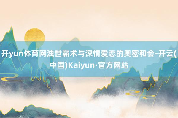 开yun体育网浊世霸术与深情爱恋的奥密和会-开云(中国)Kaiyun·官方网站