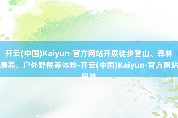 开云(中国)Kaiyun·官方网站开展徒步登山、森林康养、户外野餐等体验-开云(中国)Kaiyun·官方网站