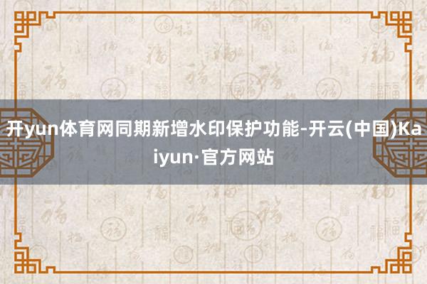 开yun体育网同期新增水印保护功能-开云(中国)Kaiyun·官方网站