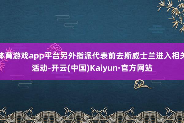 体育游戏app平台另外指派代表前去斯威士兰进入相关活动-开云(中国)Kaiyun·官方网站