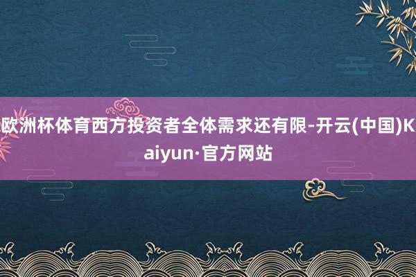 欧洲杯体育西方投资者全体需求还有限-开云(中国)Kaiyun·官方网站