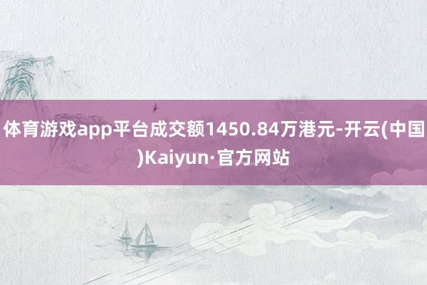 体育游戏app平台成交额1450.84万港元-开云(中国)Kaiyun·官方网站