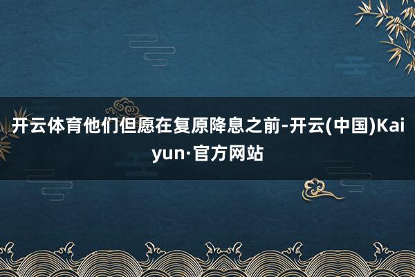开云体育他们但愿在复原降息之前-开云(中国)Kaiyun·官方网站