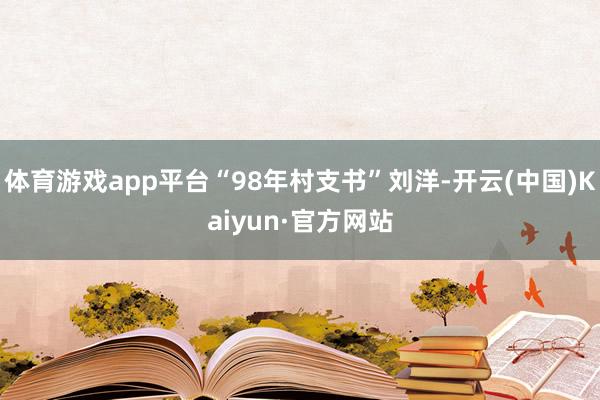 体育游戏app平台“98年村支书”刘洋-开云(中国)Kaiyun·官方网站