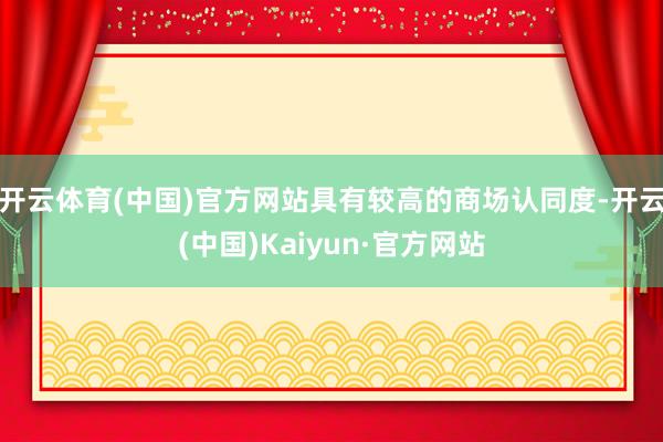 开云体育(中国)官方网站具有较高的商场认同度-开云(中国)Kaiyun·官方网站