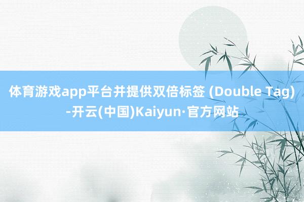 体育游戏app平台并提供双倍标签 (Double Tag)-开云(中国)Kaiyun·官方网站