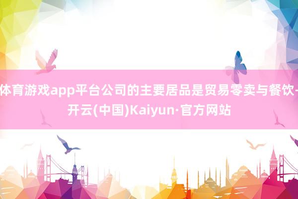 体育游戏app平台公司的主要居品是贸易零卖与餐饮-开云(中国)Kaiyun·官方网站
