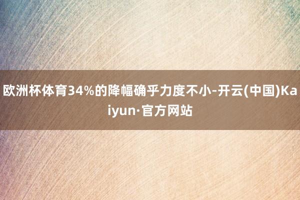 欧洲杯体育34%的降幅确乎力度不小-开云(中国)Kaiyun·官方网站