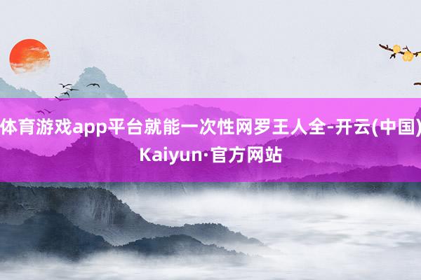 体育游戏app平台就能一次性网罗王人全-开云(中国)Kaiyun·官方网站