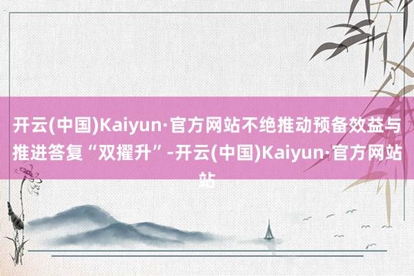 开云(中国)Kaiyun·官方网站不绝推动预备效益与推进答复“双擢升”-开云(中国)Kaiyun·官