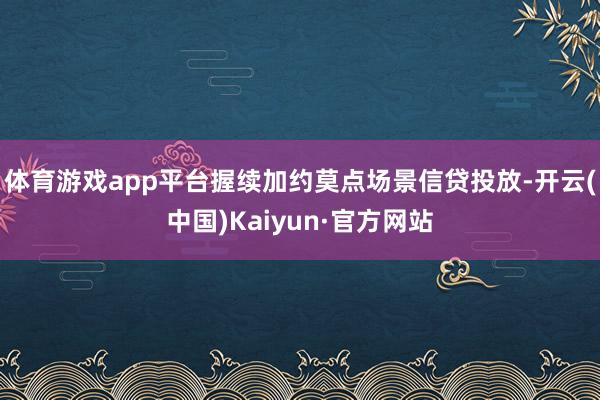 体育游戏app平台握续加约莫点场景信贷投放-开云(中国)Kaiyun·官方网站