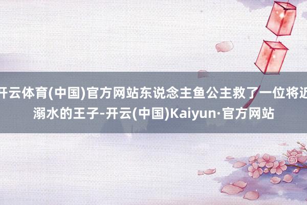 开云体育(中国)官方网站东说念主鱼公主救了一位将近溺水的王子-开云(中国)Kaiyun·官方网站