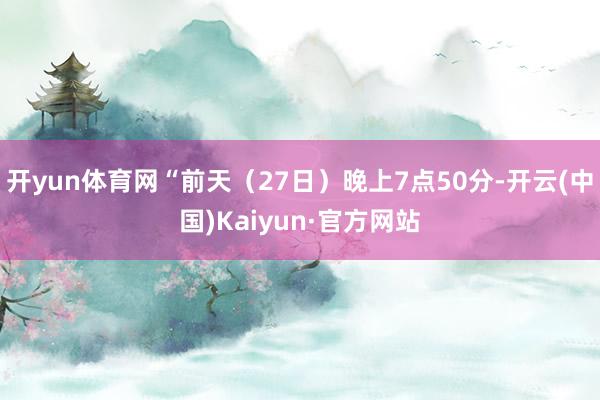 开yun体育网“前天（27日）晚上7点50分-开云(中国)Kaiyun·官方网站