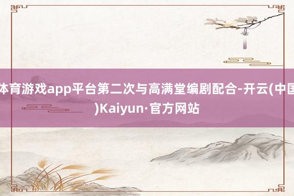 体育游戏app平台第二次与高满堂编剧配合-开云(中国)Kaiyun·官方网站