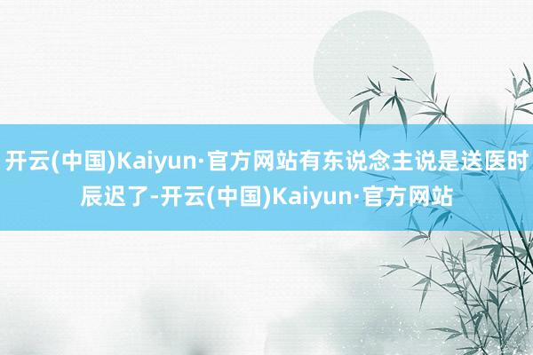 开云(中国)Kaiyun·官方网站有东说念主说是送医时辰迟了-开云(中国)Kaiyun·官方网站