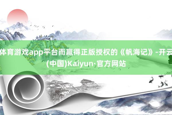 体育游戏app平台而赢得正版授权的《帆海记》-开云(中国)Kaiyun·官方网站