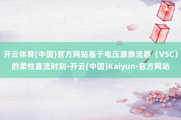 开云体育(中国)官方网站基于电压源换流器（VSC）的柔性直流时刻-开云(中国)Kaiyun·官方网站