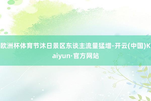 欧洲杯体育节沐日景区东谈主流量猛增-开云(中国)Kaiyun·官方网站