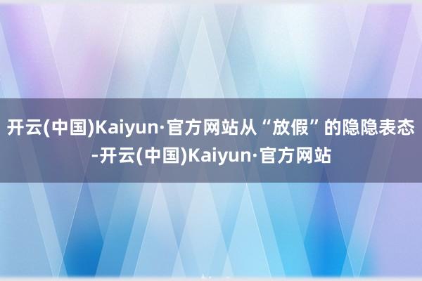 开云(中国)Kaiyun·官方网站从“放假”的隐隐表态-开云(中国)Kaiyun·官方网站