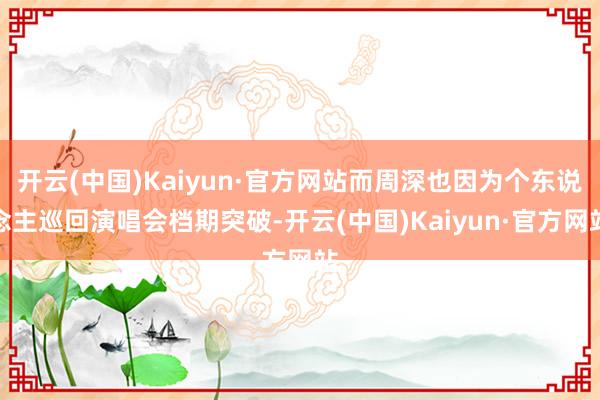 开云(中国)Kaiyun·官方网站而周深也因为个东说念主巡回演唱会档期突破-开云(中国)Kaiyun·官方网站