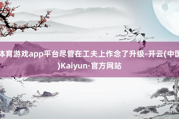 体育游戏app平台尽管在工夫上作念了升级-开云(中国)Kaiyun·官方网站