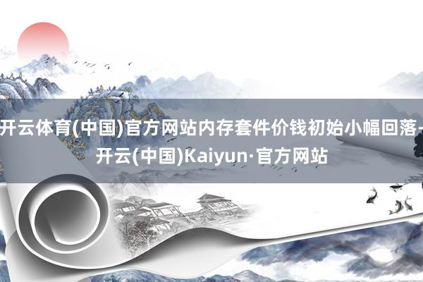 开云体育(中国)官方网站内存套件价钱初始小幅回落-开云(中国)Kaiyun·官方网站