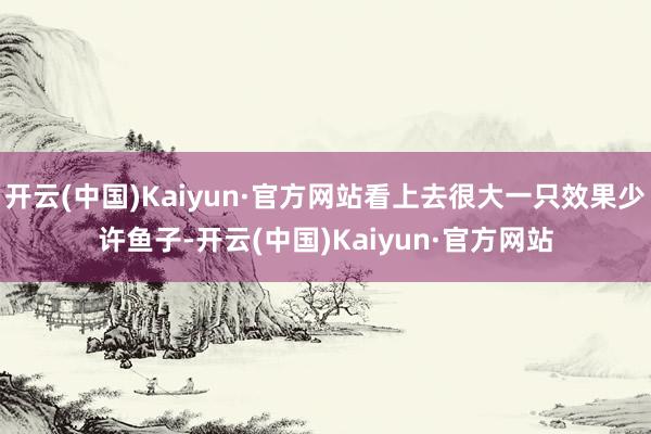 开云(中国)Kaiyun·官方网站看上去很大一只效果少许鱼子-开云(中国)Kaiyun·官方网站
