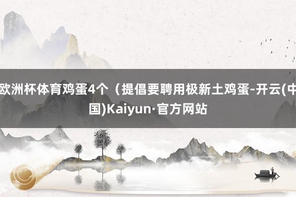欧洲杯体育鸡蛋4个（提倡要聘用极新土鸡蛋-开云(中国)Kaiyun·官方网站