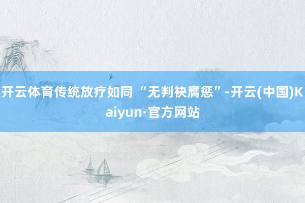 开云体育传统放疗如同 “无判袂膺惩”-开云(中国)Kaiyun·官方网站