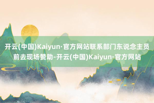开云(中国)Kaiyun·官方网站联系部门东说念主员前去现场赞助-开云(中国)Kaiyun·官方网站