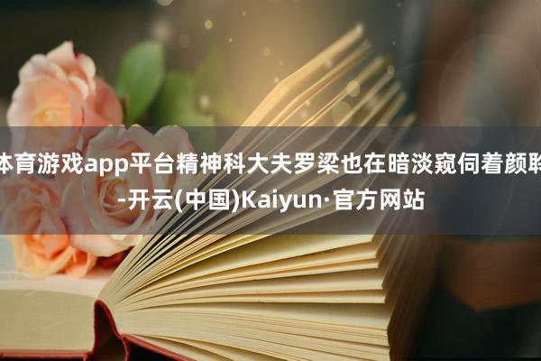 体育游戏app平台精神科大夫罗梁也在暗淡窥伺着颜聆-开云(中国)Kaiyun·官方网站