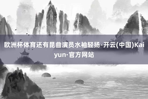 欧洲杯体育还有昆曲演员水袖轻扬-开云(中国)Kaiyun·官方网站