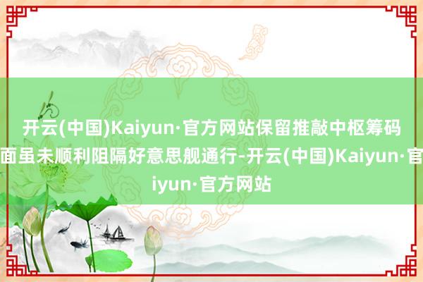 开云(中国)Kaiyun·官方网站保留推敲中枢筹码伊朗方面虽未顺利阻隔好意思舰通行-开云(中国)Kaiyun·官方网站