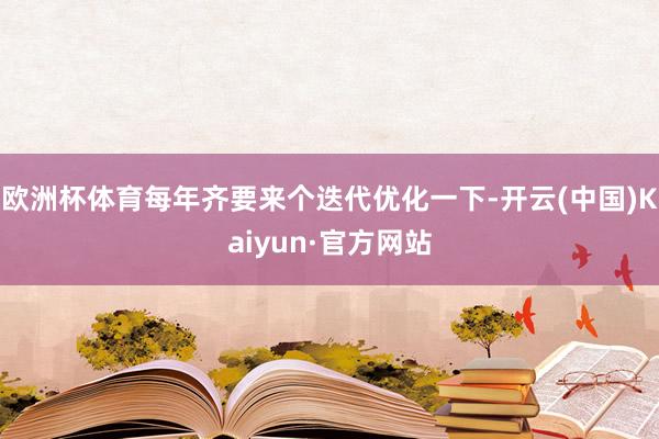 欧洲杯体育每年齐要来个迭代优化一下-开云(中国)Kaiyun·官方网站