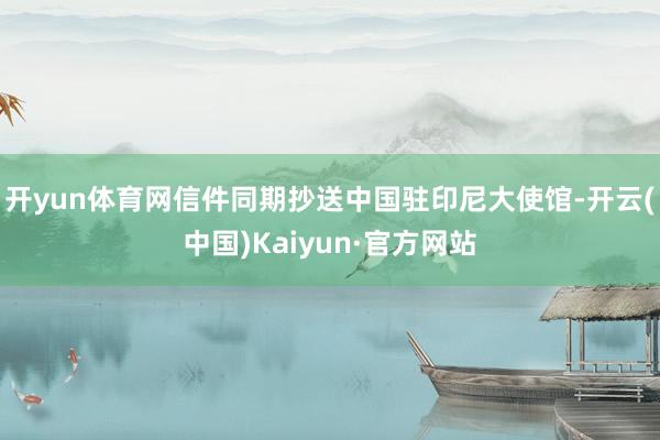 开yun体育网信件同期抄送中国驻印尼大使馆-开云(中国)Kaiyun·官方网站